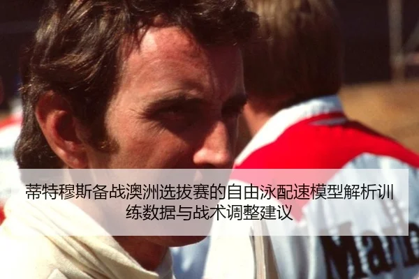 蒂特穆斯备战澳洲选拔赛的自由泳配速模型解析训练数据与战术调整建议